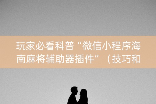 玩家必看科普“微信小程序海南麻将辅助器插件”（技巧和打好牌方法)