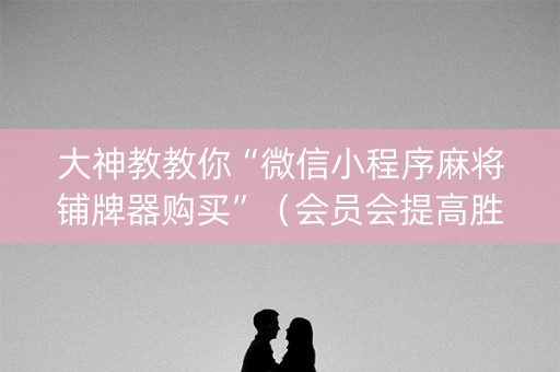 大神教教你“微信小程序麻将铺牌器购买”（会员会提高胜率吗)