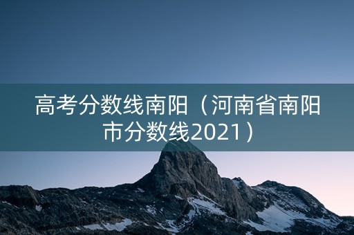 高考分数线南阳（河南省南阳市分数线2021）
