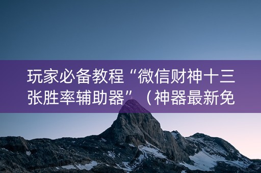 玩家必备教程“微信财神十三张胜率辅助器”（神器最新免费)