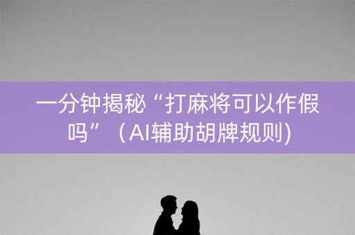 一分钟揭秘“打麻将可以作假吗”（AI辅助胡牌规则)