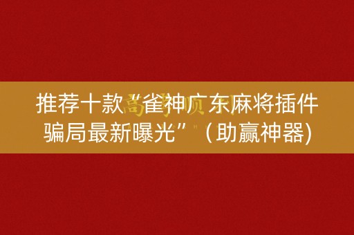 推荐十款“雀神广东麻将插件骗局最新曝光”（助赢神器)