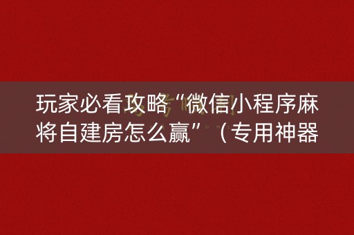 玩家必看攻略“微信小程序麻将自建房怎么赢”（专用神器下载)