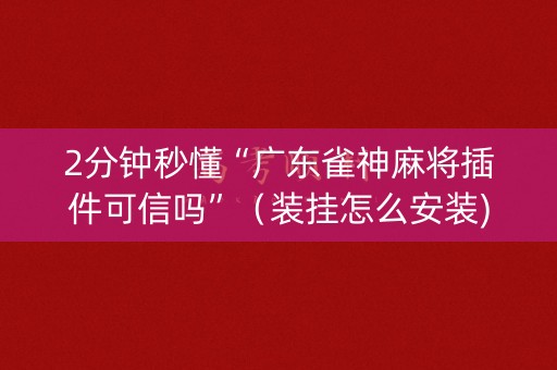 2分钟秒懂“广东雀神麻将插件可信吗”（装挂怎么安装)