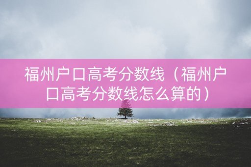 福州户口高考分数线（福州户口高考分数线怎么算的）