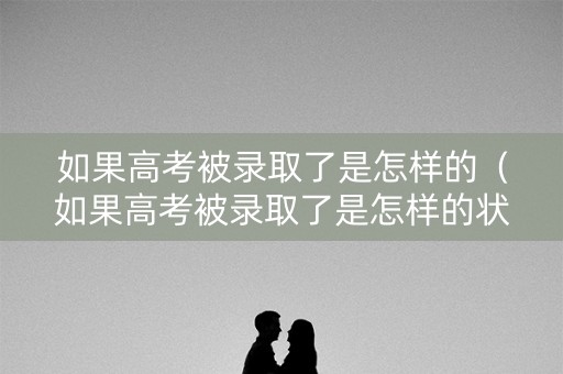 如果高考被录取了是怎样的（如果高考被录取了是怎样的状态）