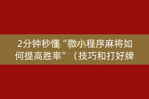 2分钟秒懂“微小程序麻将如何提高胜率”（技巧和打好牌方法)
