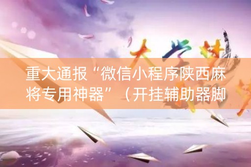 重大通报“微信小程序陕西麻将专用神器”（开挂辅助器脚本)