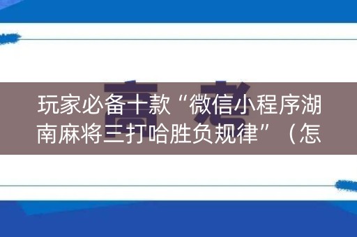 玩家必备十款“微信小程序湖南麻将三打哈胜负规律”（怎么让系统给自己好牌)