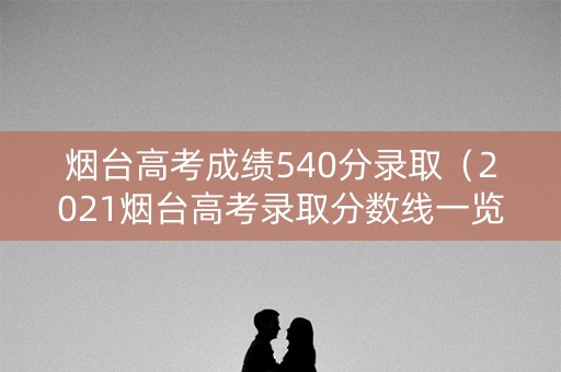 烟台高考成绩540分录取（2021烟台高考录取分数线一览表）