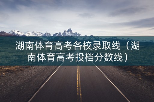 湖南体育高考各校录取线（湖南体育高考投档分数线）