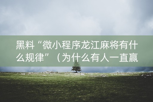 黑料“微小程序龙江麻将有什么规律”（为什么有人一直赢)