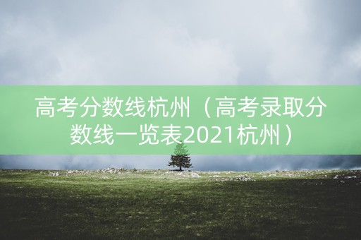 高考分数线杭州（高考录取分数线一览表2021杭州）