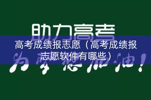 高考成绩报志愿（高考成绩报志愿软件有哪些）