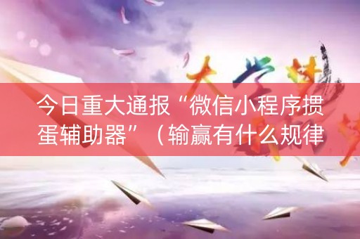 今日重大通报“微信小程序掼蛋辅助器”（输赢有什么规律)