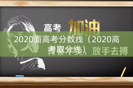 2020面高考分数线（2020高考取分线）