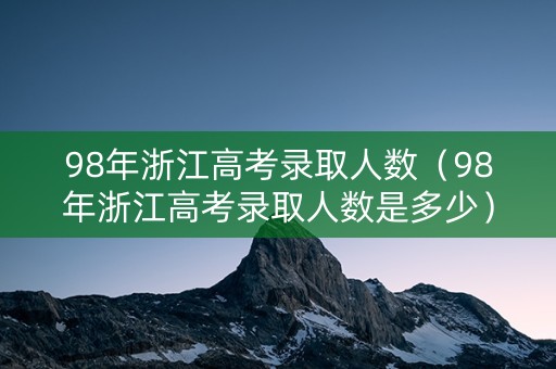 98年浙江高考录取人数（98年浙江高考录取人数是多少）