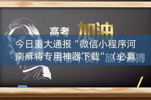 今日重大通报“微信小程序河南麻将专用神器下载”（必赢神器免费安装)