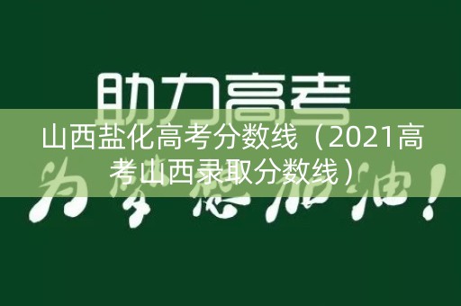 山西盐化高考分数线（2021高考山西录取分数线）