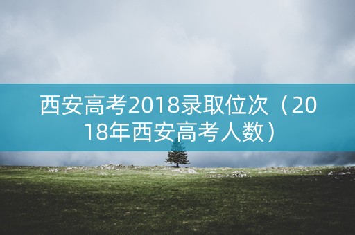 西安高考2018录取位次（2018年西安高考人数）