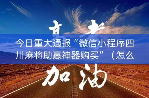 今日重大通报“微信小程序四川麻将助赢神器购买”（怎么能调好牌)