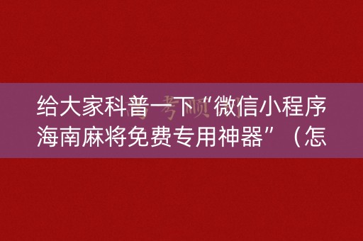 给大家科普一下“微信小程序海南麻将免费专用神器”（怎么增加胜率)