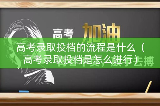 高考录取投档的流程是什么（高考录取投档是怎么进行）