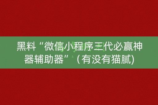 黑料“微信小程序三代必赢神器辅助器”（有没有猫腻)