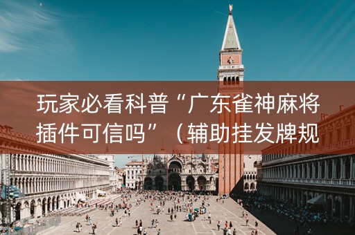 玩家必看科普“广东雀神麻将插件可信吗”（辅助挂发牌规律)