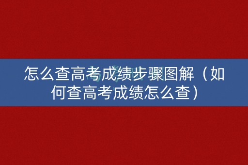 怎么查高考成绩步骤图解（如何查高考成绩怎么查）