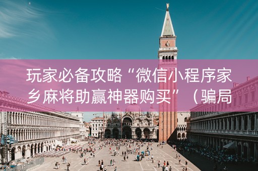 玩家必备攻略“微信小程序家乡麻将助赢神器购买”（骗局大揭秘)