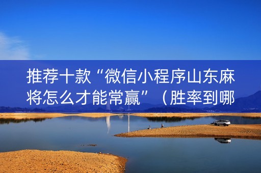 推荐十款“微信小程序山东麻将怎么才能常赢”（胜率到哪调)