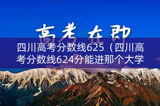 四川高考分数线625（四川高考分数线624分能进那个大学）