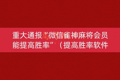 重大通报“微信雀神麻将会员能提高胜率”（提高胜率软件)