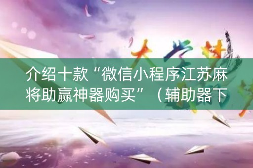介绍十款“微信小程序江苏麻将助赢神器购买”（辅助器下载)