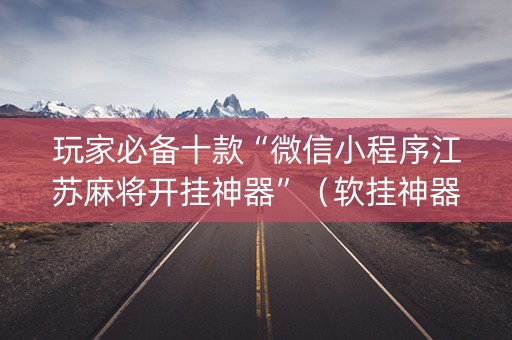 玩家必备十款“微信小程序江苏麻将开挂神器”（软挂神器)