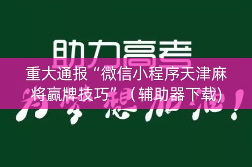 重大通报“微信小程序天津麻将赢牌技巧”（辅助器下载)
