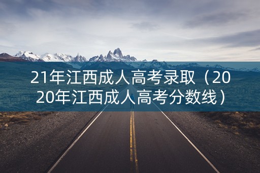 21年江西成人高考录取（2020年江西成人高考分数线）