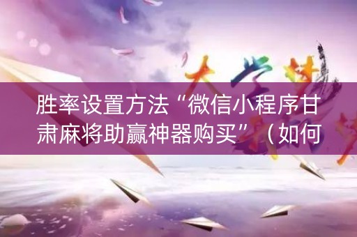 胜率设置方法“微信小程序甘肃麻将助赢神器购买”（如何提高胜率)