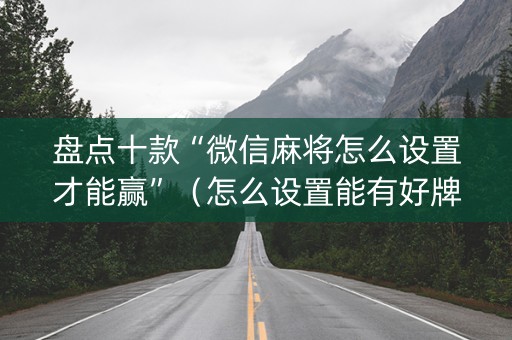 盘点十款“微信麻将怎么设置才能赢”（怎么设置能有好牌)