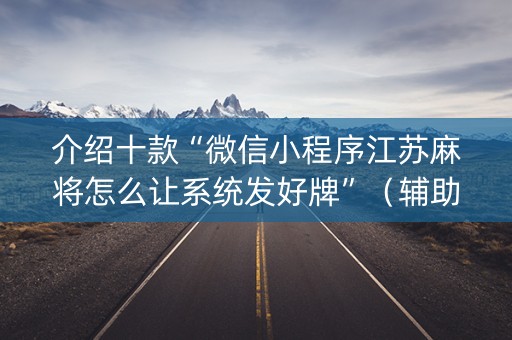 介绍十款“微信小程序江苏麻将怎么让系统发好牌”（辅助挂发牌规律)