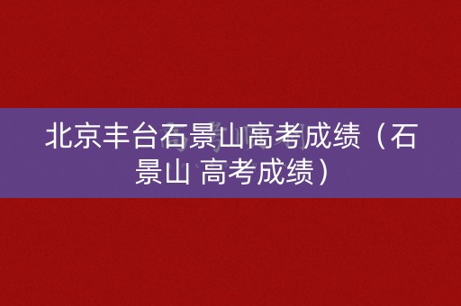 北京丰台石景山高考成绩（石景山 高考成绩）