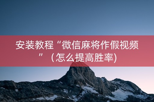 安装教程“微信麻将作假视频”（怎么提高胜率)