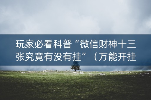 玩家必看科普“微信财神十三张究竟有没有挂”（万能开挂神器)