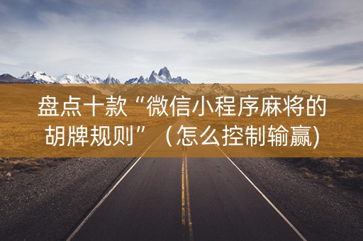 盘点十款“微信小程序麻将的胡牌规则”（怎么控制输赢)