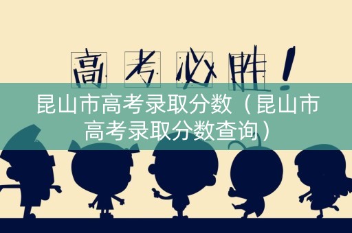 昆山市高考录取分数（昆山市高考录取分数查询）