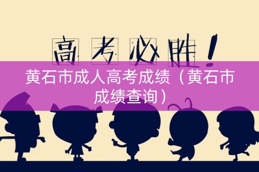 黄石市成人高考成绩（黄石市成绩查询）