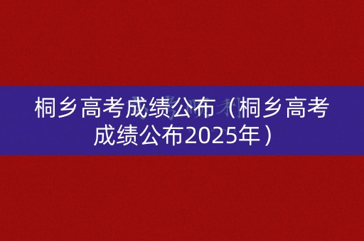 桐乡高考成绩公布（桐乡高考成绩公布2025年）