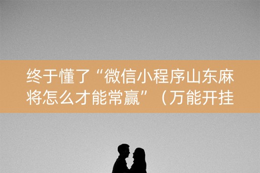 终于懂了“微信小程序山东麻将怎么才能常赢”（万能开挂神器)