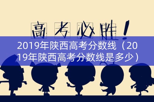 2019年陕西高考分数线（2019年陕西高考分数线是多少）